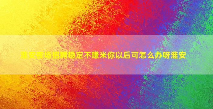 淮安夜场招聘稳定不赚米你以后可怎么办呀淮安